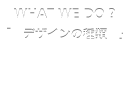 WHAT WE DO ? 「デザインの種類」